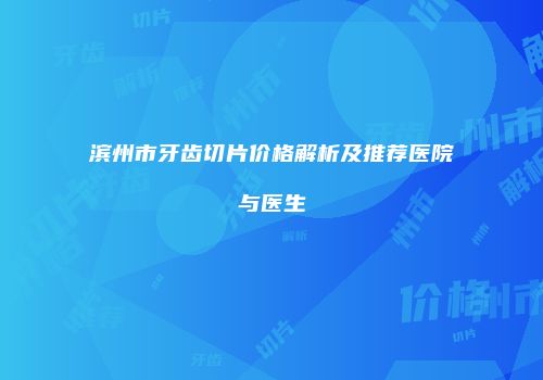 滨州市牙齿切片价格解析及推荐医院与医生