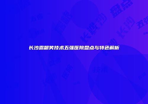 长沙露龈笑技术五强医院盘点与特色解析