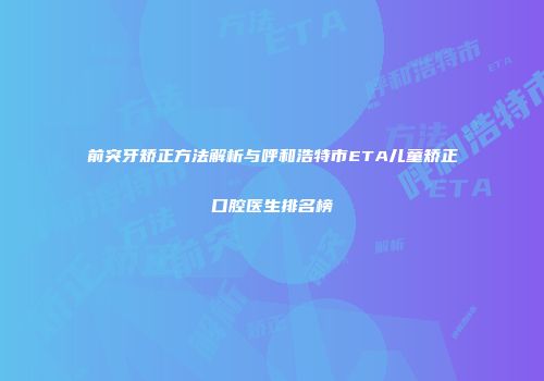 前突牙矫正方法解析与呼和浩特市ETA儿童矫正口腔医生排名榜