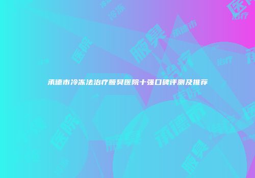 承德市冷冻法治疗腋臭医院十强口碑评测及推荐