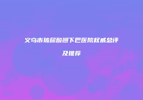 义乌市玻尿酸翘下巴医院权威总评及推荐