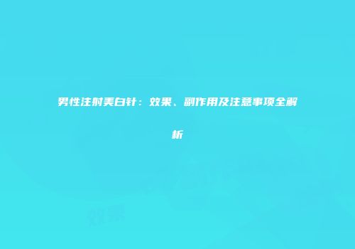 男性注射美白针：效果、副作用及注意事项全解析