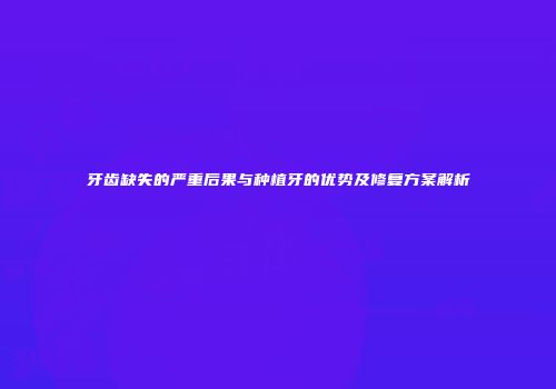牙齿缺失的严重后果与种植牙的优势及修复方案解析