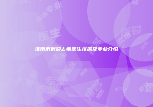 淮南市唇裂去疤医生排名及专业介绍