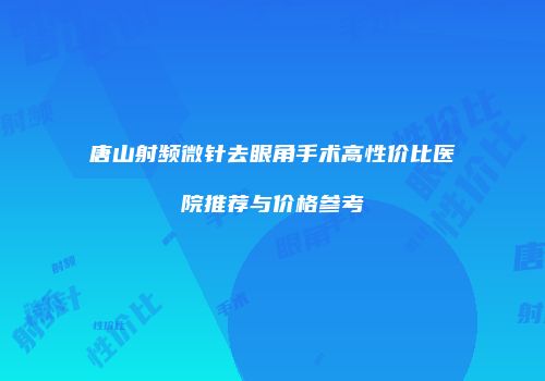 唐山射频微针去眼角手术高性价比医院推荐与价格参考
