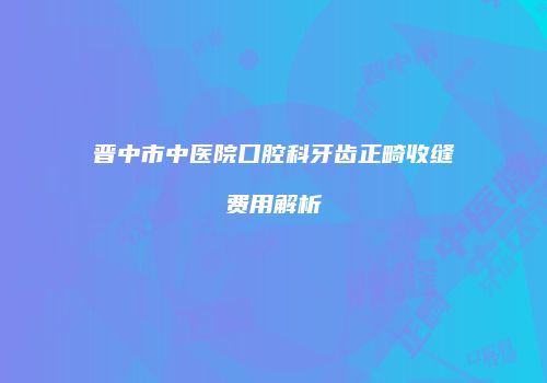 晋中市中医院口腔科牙齿正畸收缝费用解析