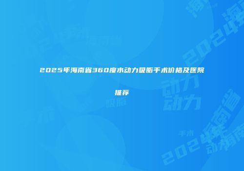 2025年海南省360度水动力吸脂手术价格及医院推荐