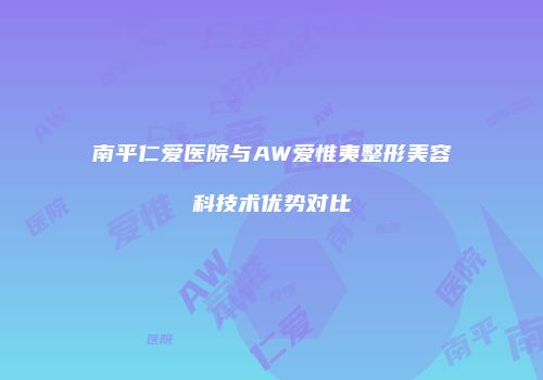 南平仁爱医院与AW爱惟夷整形美容科技术优势对比