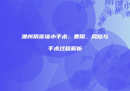 潮州阴蒂缩小手术：费用、风险与手术过程解析