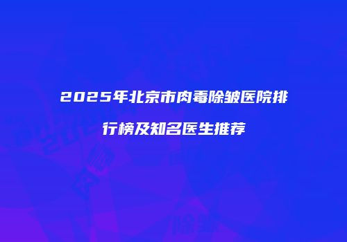 2025年北京市肉毒除皱医院排行榜及知名医生推荐