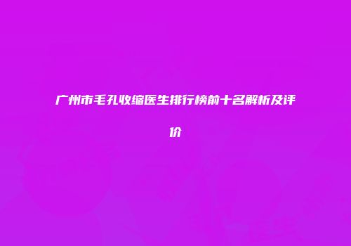 广州市毛孔收缩医生排行榜前十名解析及评价