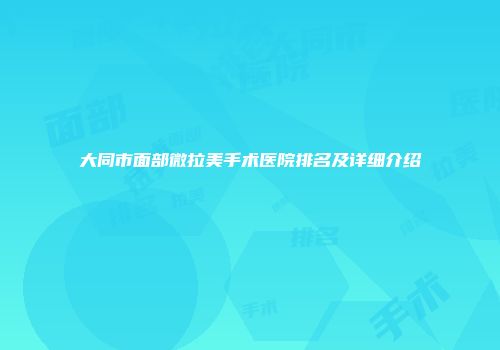 大同市面部微拉美手术医院排名及详细介绍