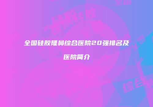 全国硅胶隆鼻综合医院20强排名及医院简介