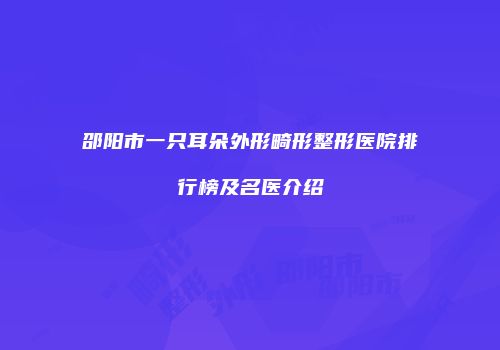 邵阳市一只耳朵外形畸形整形医院排行榜及名医介绍