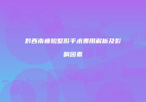 黔西南瘦脸整形手术费用解析及影响因素