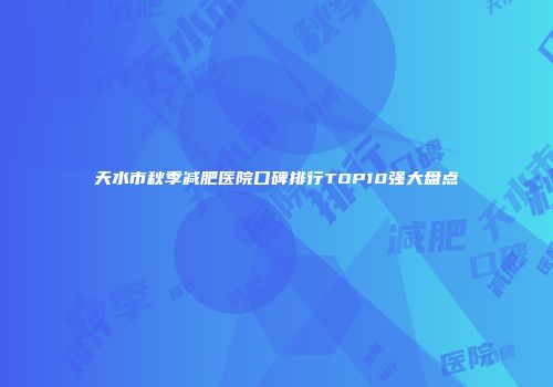 天水市秋季减肥医院口碑排行TOP10强大盘点