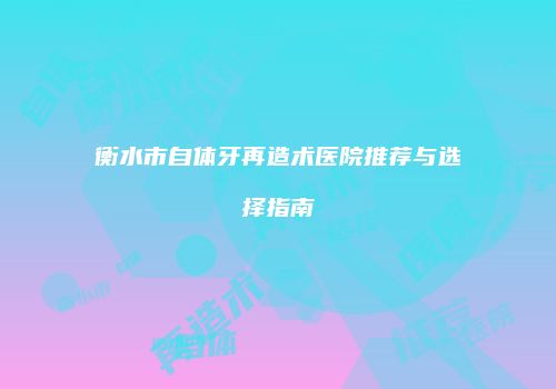 衡水市自体牙再造术医院推荐与选择指南