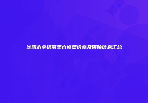 沈阳市全瓷冠美容修复价格及医院信息汇总