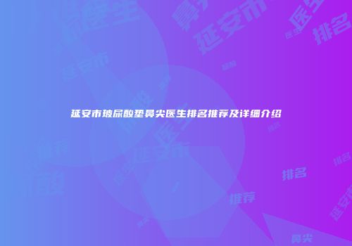 延安市玻尿酸垫鼻尖医生排名推荐及详细介绍
