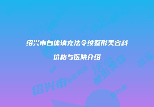 绍兴市自体填充法令纹整形美容科价格与医院介绍