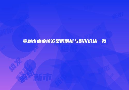 阜新市疤痕植发案例解析与整形价格一览