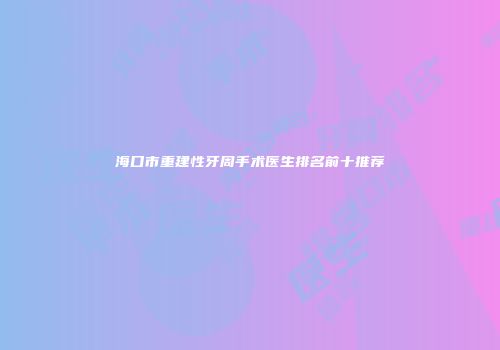 海口市重建性牙周手术医生排名前十推荐