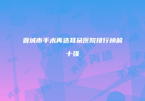 晋城市手术再造耳朵医院排行榜前十强