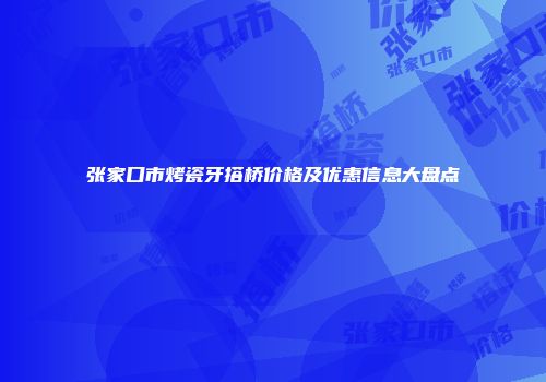 张家口市烤瓷牙搭桥价格及优惠信息大盘点