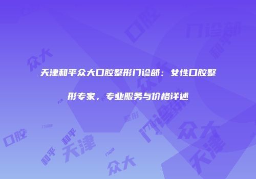 天津和平众大口腔整形门诊部：女性口腔整形专家，专业服务与价格详述