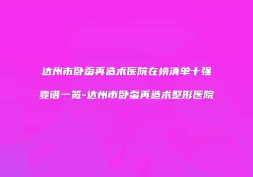 达州市卧蚕再造术医院在榜清单十强靠谱一览-达州市卧蚕再造术整形医院