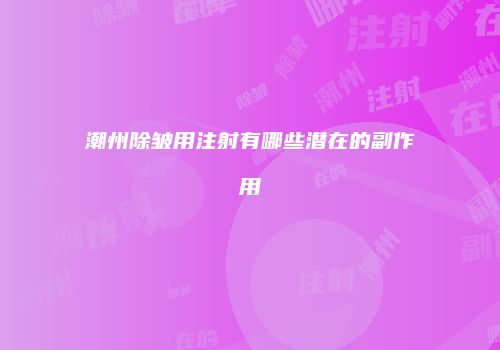 潮州除皱用注射有哪些潜在的副作用
