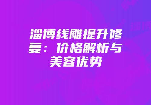 淄博线雕提升修复：价格解析与美容优势