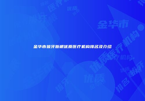 金华市拔牙断根优质医疗机构排名及介绍