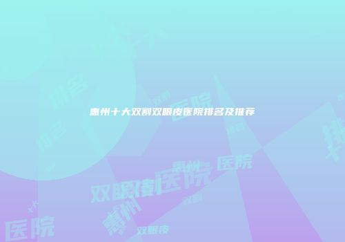 惠州十大双割双眼皮医院排名及推荐
