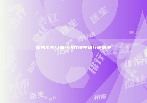 德州市去红血丝治疗医生排行榜揭晓