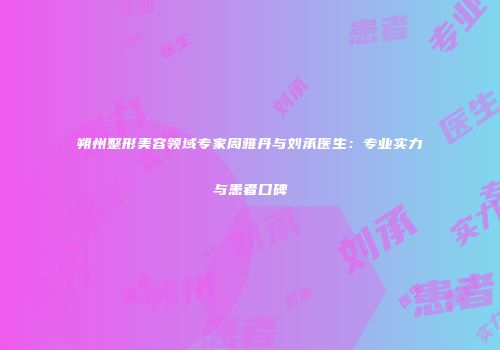 朔州整形美容领域专家周雅丹与刘承医生：专业实力与患者口碑