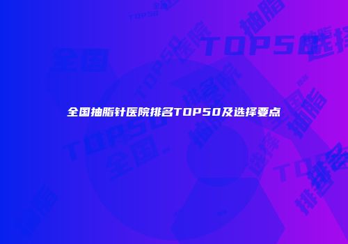 全国抽脂针医院排名TOP50及选择要点