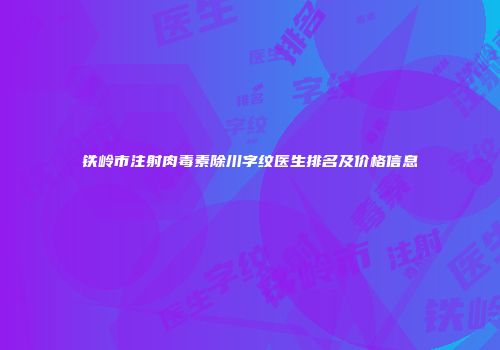 铁岭市注射肉毒素除川字纹医生排名及价格信息