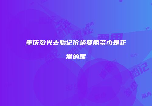 重庆激光去胎记价格要用多少是正常的呢