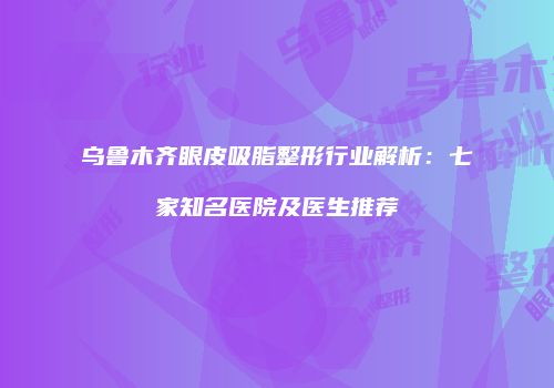 乌鲁木齐眼皮吸脂整形行业解析：七家知名医院及医生推荐