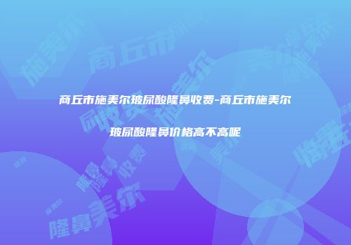 商丘市施美尔玻尿酸隆鼻收费-商丘市施美尔玻尿酸隆鼻价格高不高呢