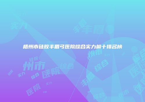 梧州市硅胶丰眉弓医院综合实力前十排名榜