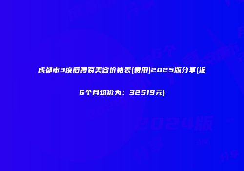 成都市3度唇腭裂美容价格表(费用)2025版分享(近6个月均价为：32519元)