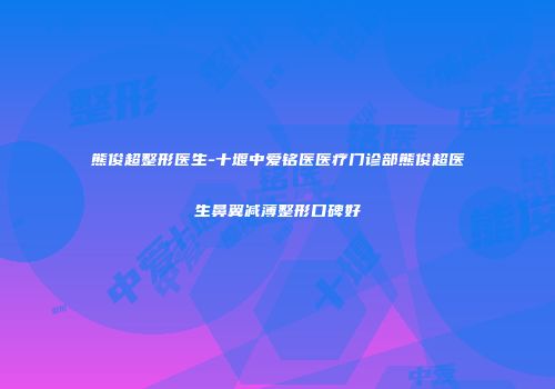 熊俊超整形医生-十堰中爱铭医医疗门诊部熊俊超医生鼻翼减薄整形口碑好