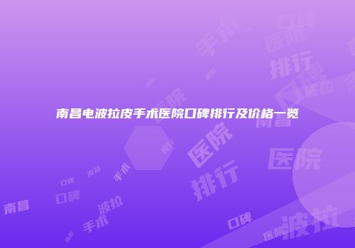 南昌电波拉皮手术医院口碑排行及价格一览