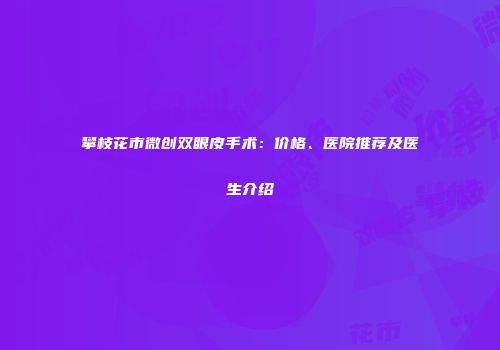 攀枝花市微创双眼皮手术：价格、医院推荐及医生介绍