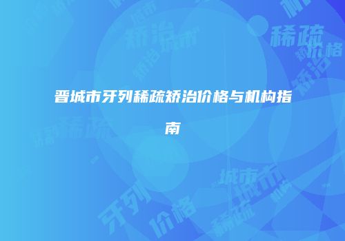 晋城市牙列稀疏矫治价格与机构指南