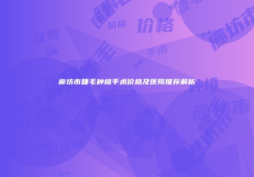 廊坊市睫毛种植手术价格及医院推荐解析