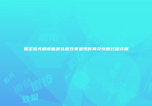 保定激光磨皮面部祛疤效果显现时间及恢复过程详解