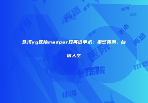 珠海yg医院medpor耳再造手术：重塑美丽，自信人生